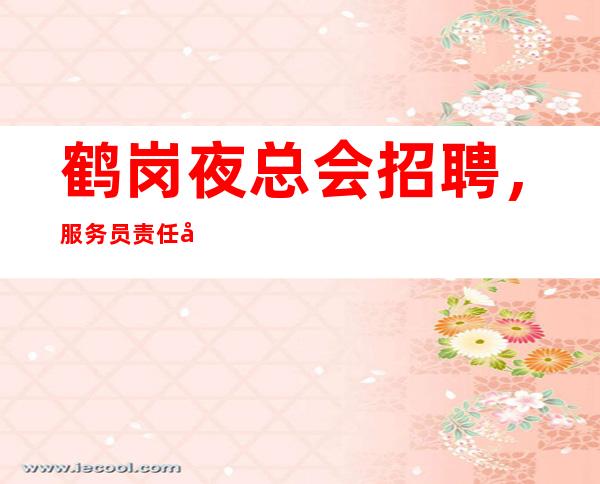 鹤岗夜总会招聘,服务员责任制,你必须要了解