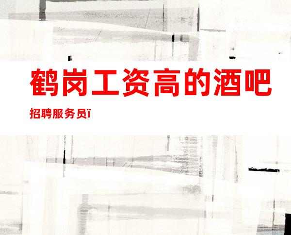 鹤岗工资高的酒吧招聘服务员,1O—12/上班很容易