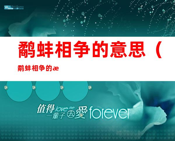 鹬蚌相争的意思(鹬蚌相争的意思和道理)
