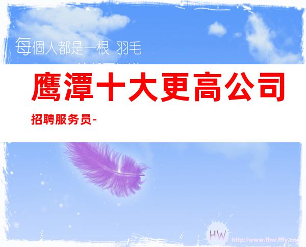 鹰潭十大更高公司招聘服务员-本地负责