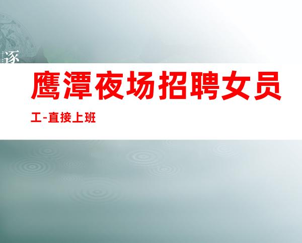 鹰潭夜场招聘女员工-直接上班无套路