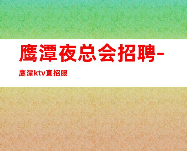 鹰潭夜总会招聘-鹰潭ktv直招服务员不收费入职上班