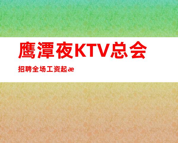 鹰潭夜KTV总会招聘全场工资起步不容错过