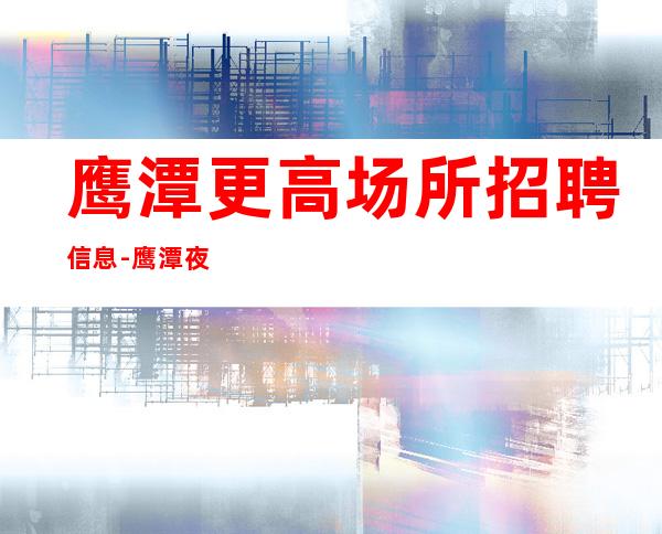 鹰潭更高场所招聘信息-鹰潭夜总会上班赚全职兼职优先