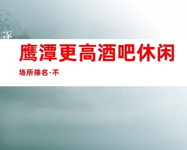 鹰潭更高酒吧休闲场所排名-不要求酒量