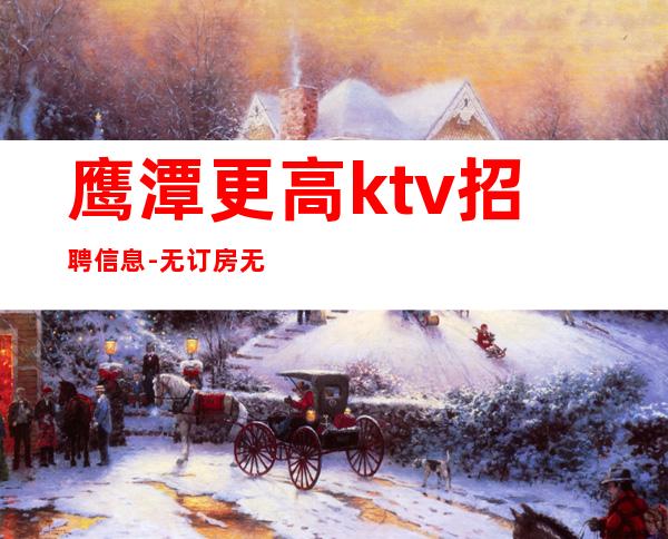 鹰潭更高ktv招聘信息-无订房无押金夜总会亲聘员工