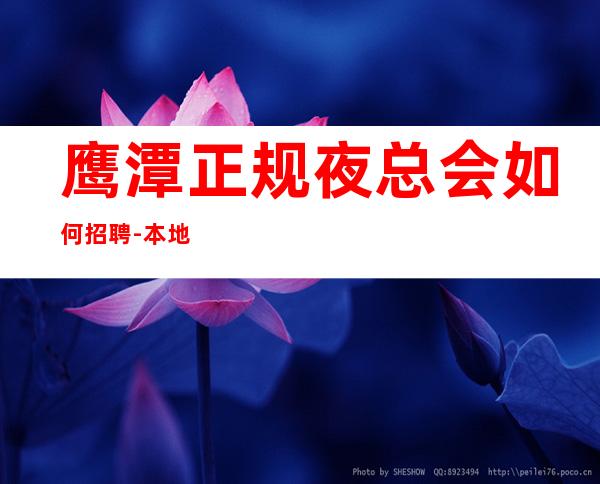 鹰潭正规夜总会如何招聘-本地场所招聘哪里高?