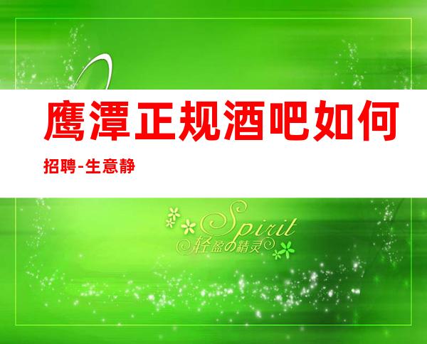 鹰潭正规酒吧如何招聘-生意静吧招聘信息
