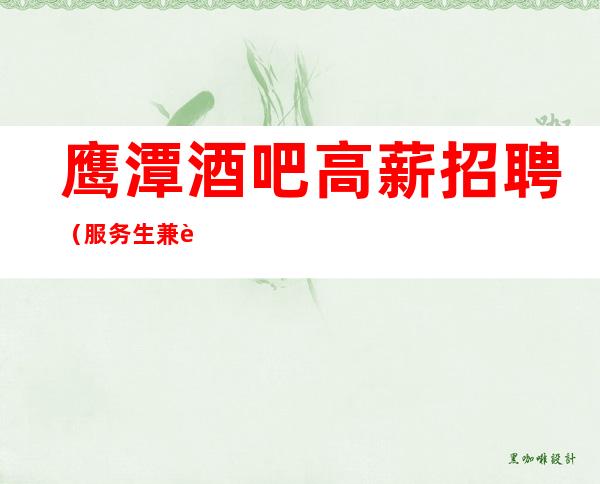 鹰潭酒吧高薪招聘(服务生兼职信息)包吃住《兼职=真实新人必看》