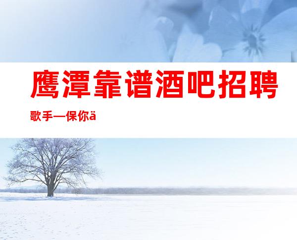 鹰潭靠谱酒吧招聘歌手—保你上班—工作没有压力