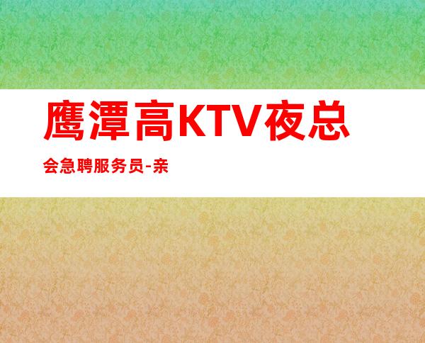 鹰潭高KTV夜总会急聘服务员-亲自我们不是中介