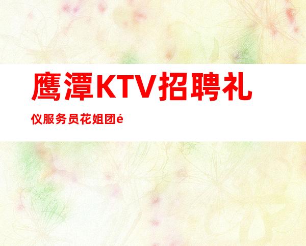 鹰潭KTV招聘礼仪服务员花姐团队带你发展致富