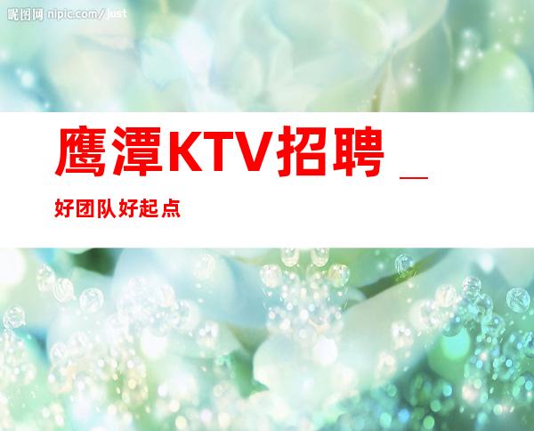 鹰潭KTV招聘_好团队好起点