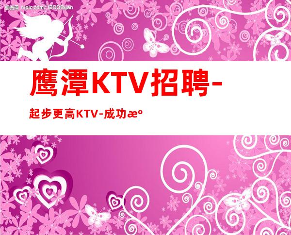 鹰潭KTV招聘-起步更高KTV-成功源于加入我们