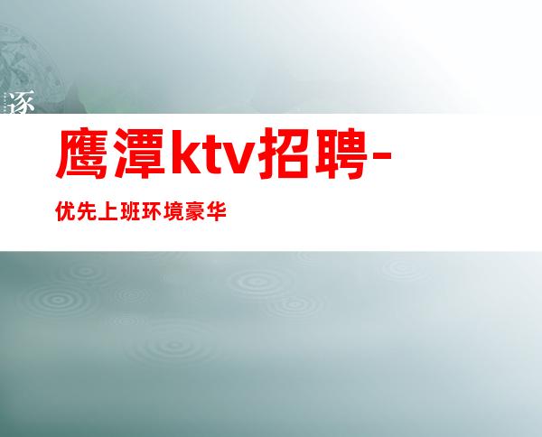 鹰潭ktv招聘-优先上班环境豪华的夜总会直聘服务员
