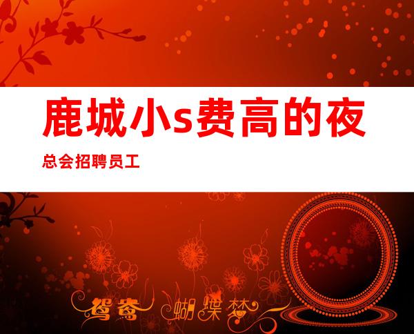 鹿城小s费高的夜总会招聘员工,更新招聘,生意好才招聘