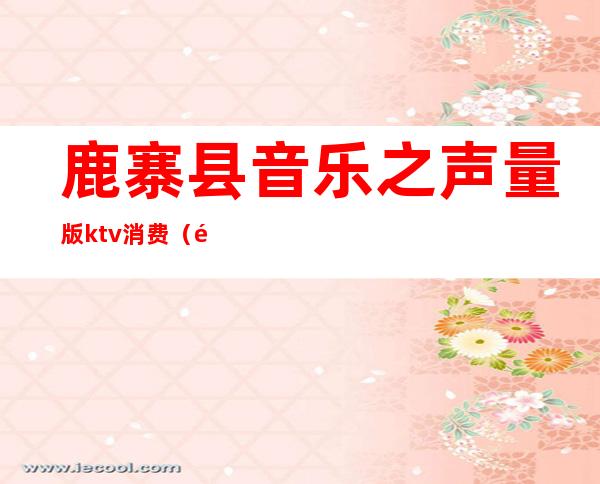 鹿寨县音乐之声量版ktv消费（鹿寨商务KTV）
