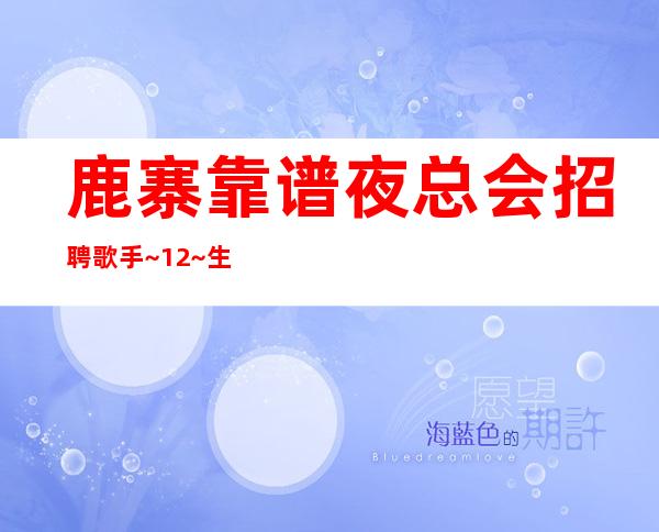 鹿寨靠谱夜总会招聘歌手~12~生意不用说