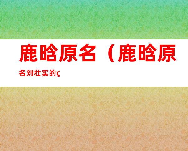 鹿晗原名(鹿晗原名刘壮实的照片)