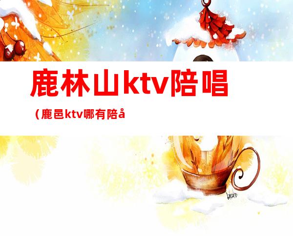 鹿林山ktv陪唱（鹿邑ktv哪有陪唱）