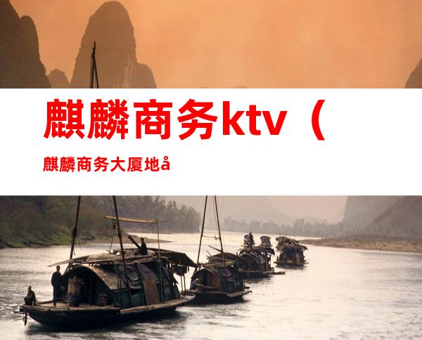 麒麟商务ktv(麒麟商务大厦地址)