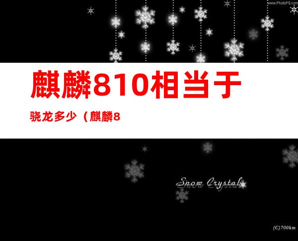 麒麟810相当于骁龙多少(麒麟810相当于骁龙多少的性能)