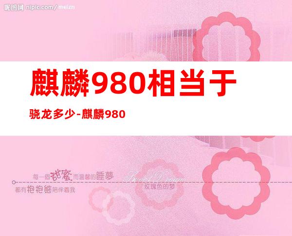 麒麟980相当于骁龙多少-麒麟980相当于骁龙多少