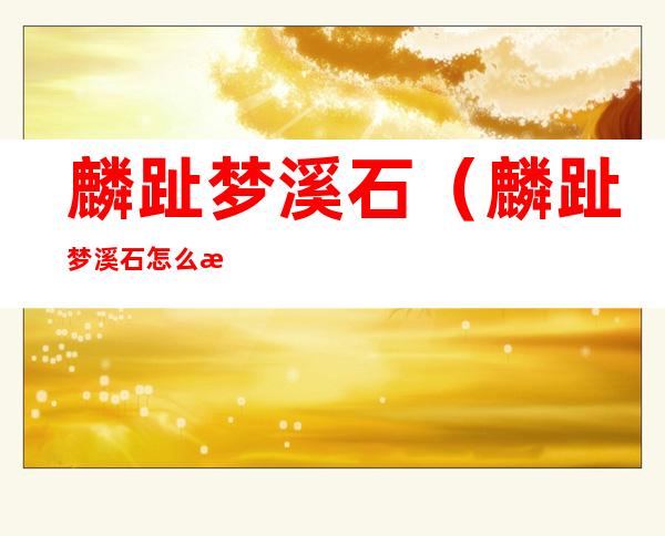 麟趾梦溪石(麟趾梦溪石怎么样)