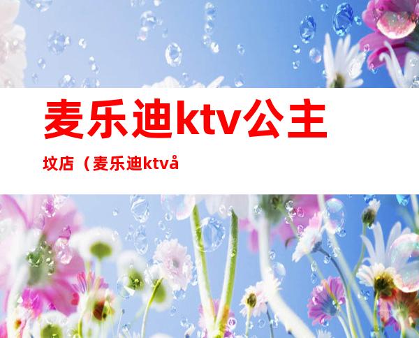 麦乐迪ktv公主坟店(麦乐迪ktv包房多少钱)