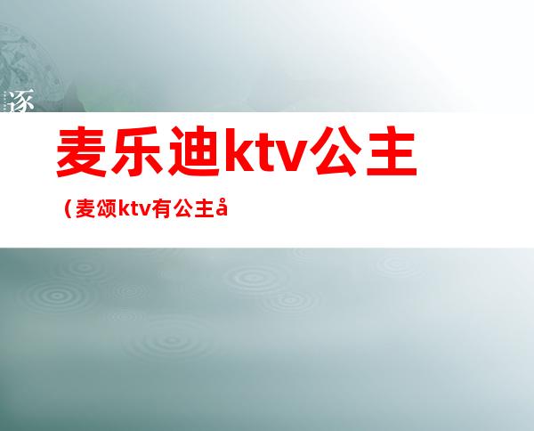 麦乐迪ktv公主(麦颂ktv有公主吗)