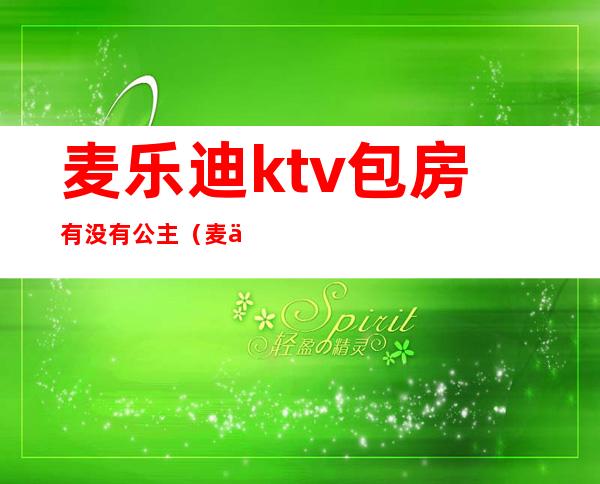 麦乐迪ktv包房有没有公主(麦乐迪ktv有陪唱吗)