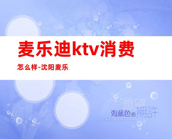 麦乐迪ktv消费怎么样-沈阳麦乐迪KTV价格