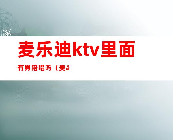 麦乐迪ktv里面有男陪唱吗(麦乐迪ktv包房多少钱)