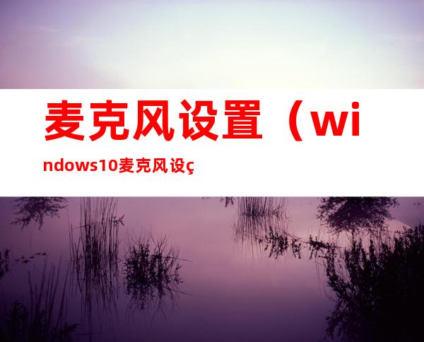 麦克风设置(windows10麦克风设置)