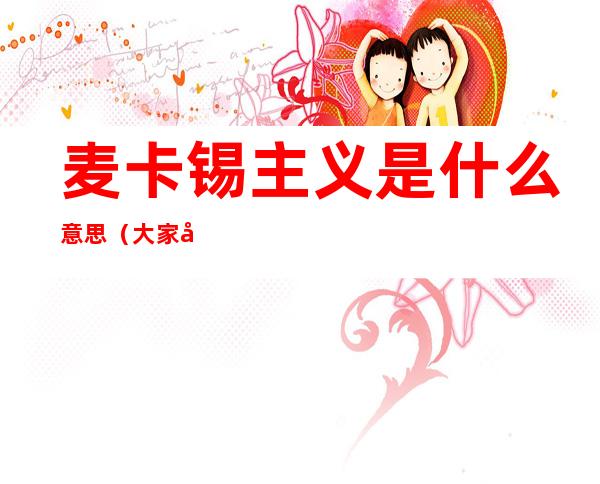 麦卡锡主义是什么意思(大家如何看待麦卡锡主义?)