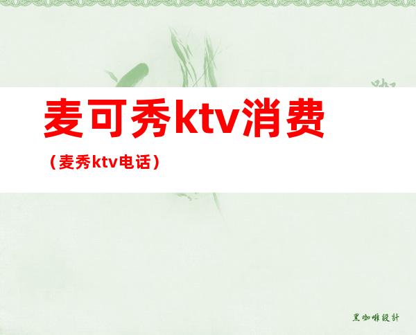麦可秀ktv消费(麦秀ktv电话)
