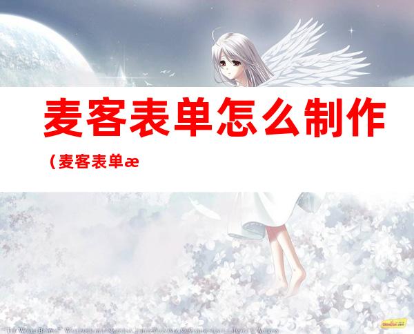 麦客表单怎么制作(麦客表单怎么制作问卷)