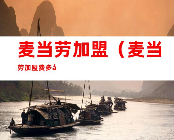 麦当劳加盟(麦当劳加盟费多少万元左右)