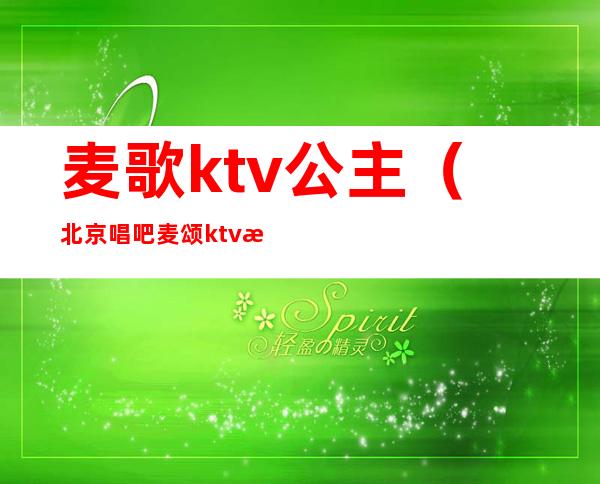 麦歌ktv公主(北京唱吧麦颂ktv有公主吗)
