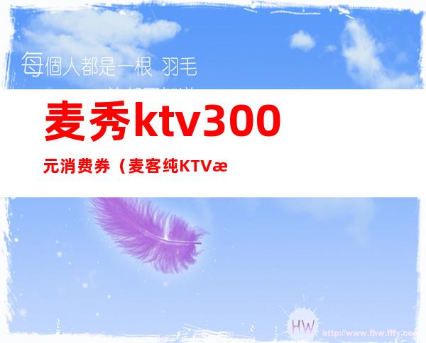 麦秀ktv300元消费券（麦客纯KTV歌厅价目表）