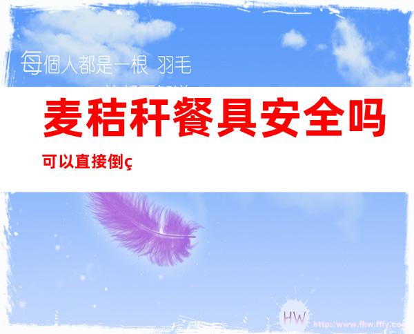 麦秸秆餐具安全吗可以直接倒热水吗(麦秸秆餐具安全吗可以直接倒热水吗为什么)