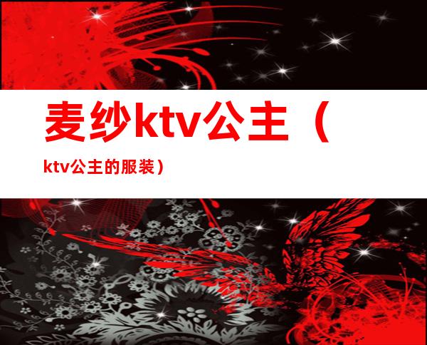 麦纱ktv公主(ktv公主的服装)