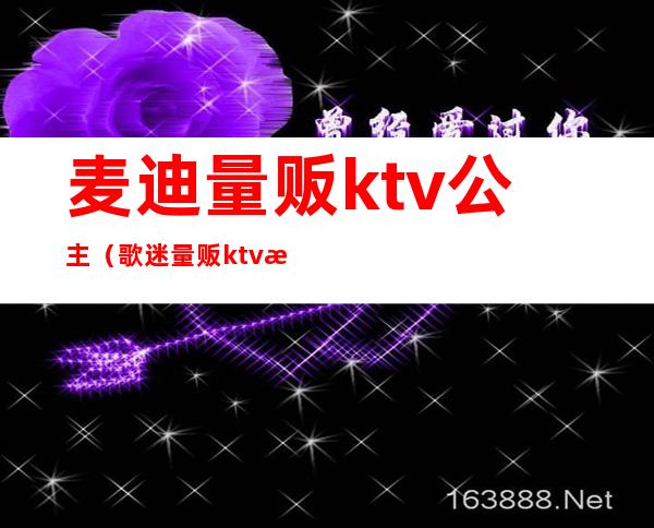 麦迪量贩ktv公主(歌迷量贩ktv有公主么)