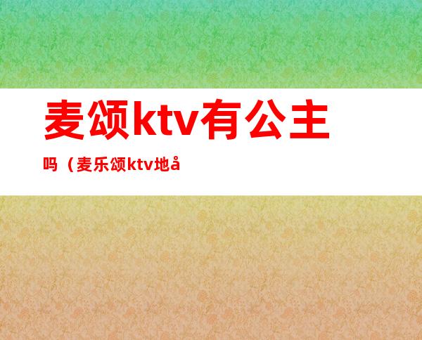 麦颂ktv有公主吗(麦乐颂ktv地址)