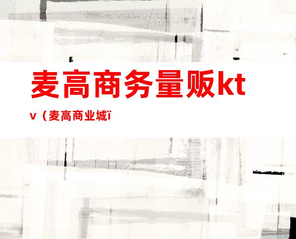 麦高商务量贩ktv(麦高商业城)