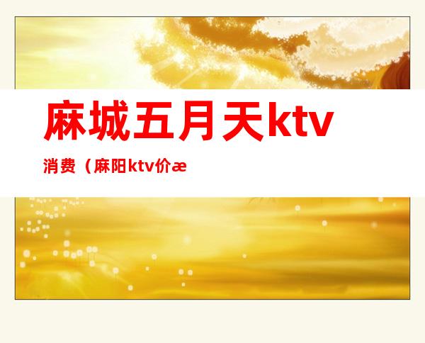 麻城五月天ktv消费(麻阳ktv价格)
