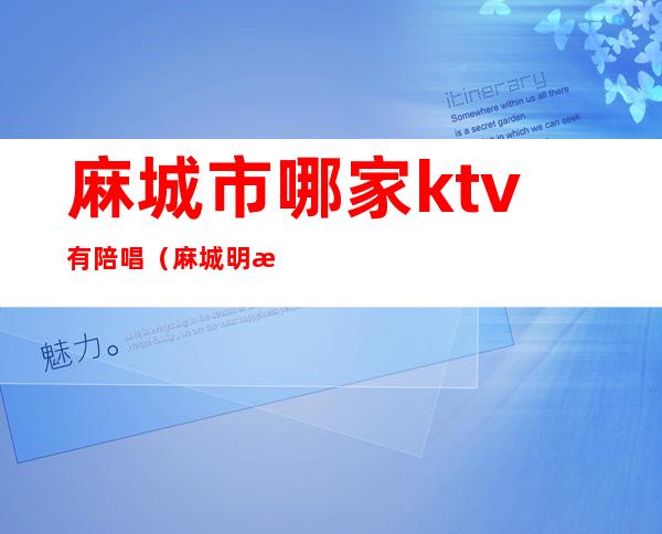 麻城市哪家ktv有陪唱(麻城明星汇ktv电话)