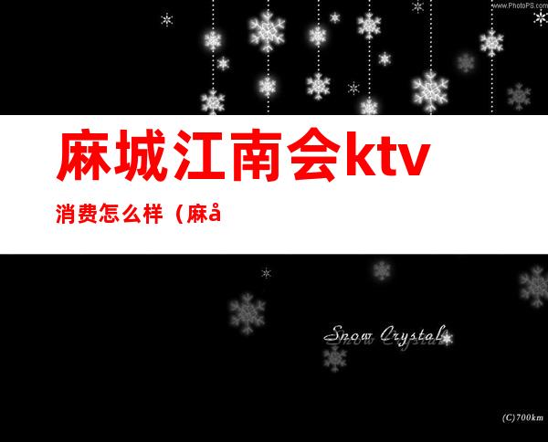 麻城江南会ktv消费怎么样(麻城ktv哪个好玩)