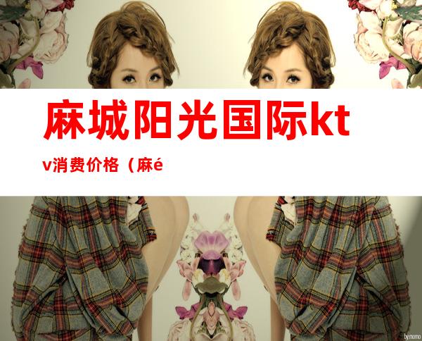 麻城阳光国际ktv消费价格(麻阳县星城国际KTV)