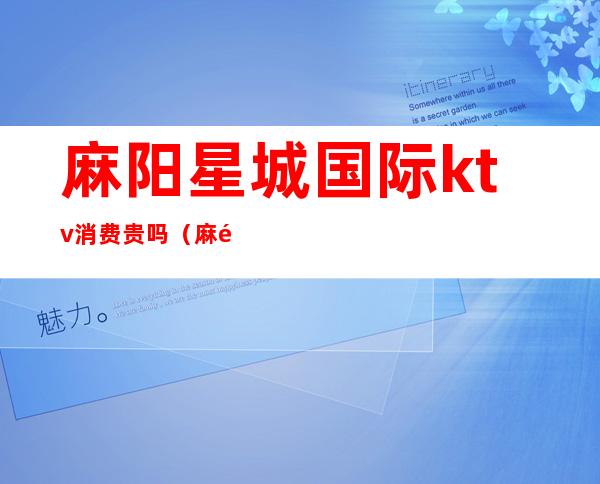 麻阳星城国际ktv消费贵吗(麻阳星城国际ktv电话)